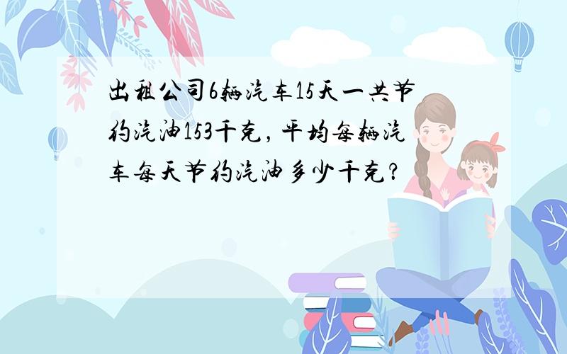 出租公司6辆汽车15天一共节约汽油153千克，平均每辆汽车每天节约汽油多少千克？