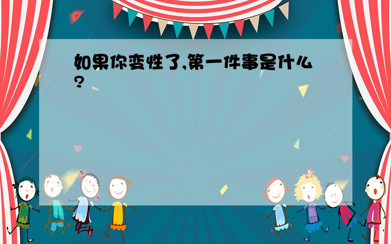 如果你变性了,第一件事是什么?