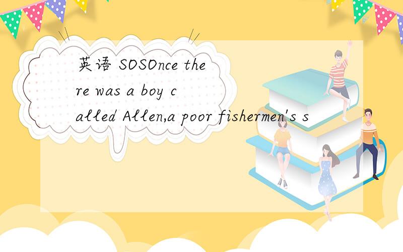 英语 SOSOnce there was a boy called Allen,a poor fishermen's s