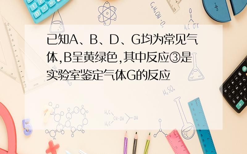 已知A、B、D、G均为常见气体,B呈黄绿色,其中反应③是实验室鉴定气体G的反应