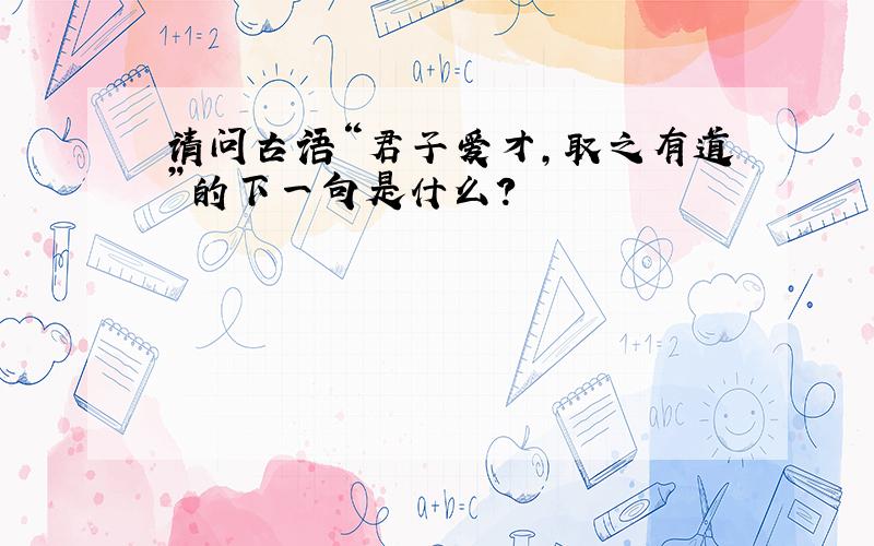 请问古语“君子爱才,取之有道”的下一句是什么?