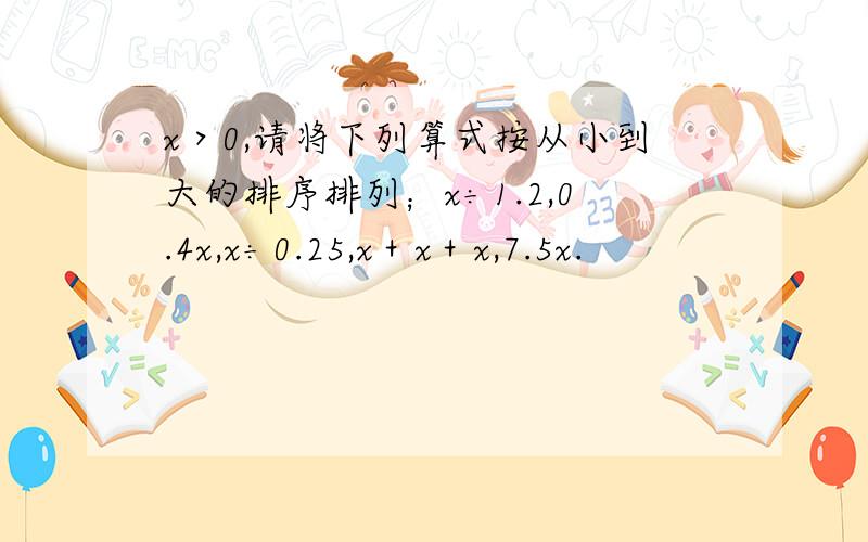 x＞0,请将下列算式按从小到大的排序排列；x÷1.2,0.4x,x÷0.25,x＋x＋x,7.5x.