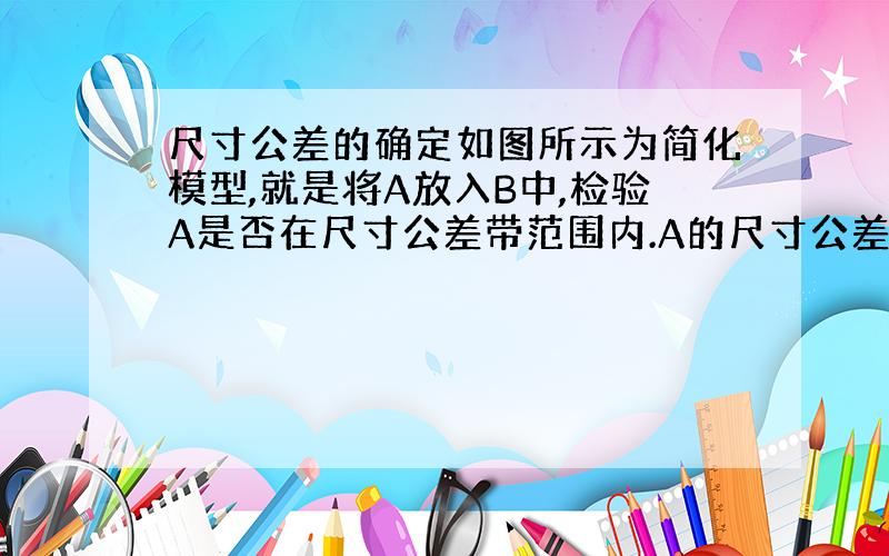 尺寸公差的确定如图所示为简化模型,就是将A放入B中,检验A是否在尺寸公差带范围内.A的尺寸公差为20*/-0.1,那么如