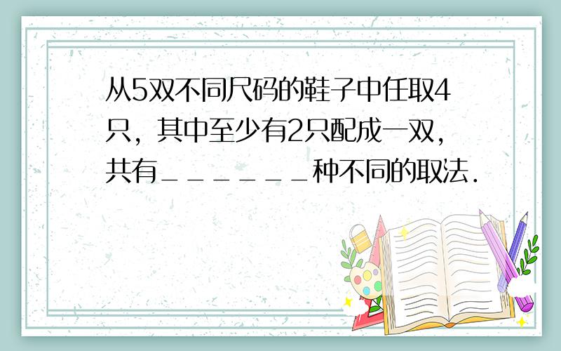 从5双不同尺码的鞋子中任取4只，其中至少有2只配成一双，共有______种不同的取法．