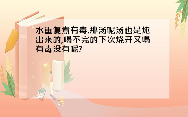 水重复煮有毒.那汤呢汤也是炖出来的,喝不完的下次烧开又喝有毒没有呢?