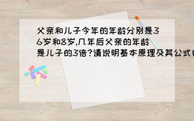 父亲和儿子今年的年龄分别是36岁和8岁,几年后父亲的年龄是儿子的3倍?请说明基本原理及其公式好吗谢谢