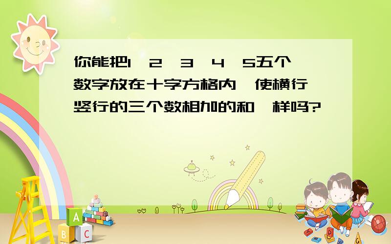 你能把1、2、3、4、5五个数字放在十字方格内,使横行、竖行的三个数相加的和一样吗?