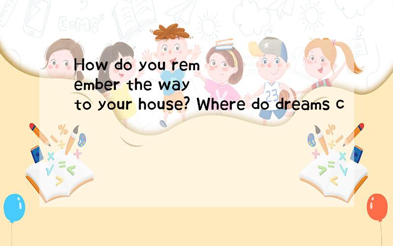 How do you remember the way to your house? Where do dreams c