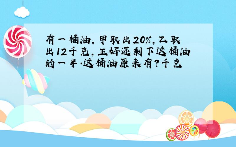 有一桶油,甲取出20%,乙取出12千克,正好还剩下这桶油的一半.这桶油原来有?千克