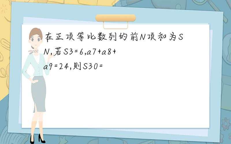 在正项等比数列的前N项和为SN,若S3=6,a7+a8+a9=24,则S30=