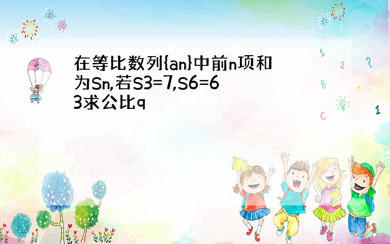 在等比数列{an}中前n项和为Sn,若S3=7,S6=63求公比q