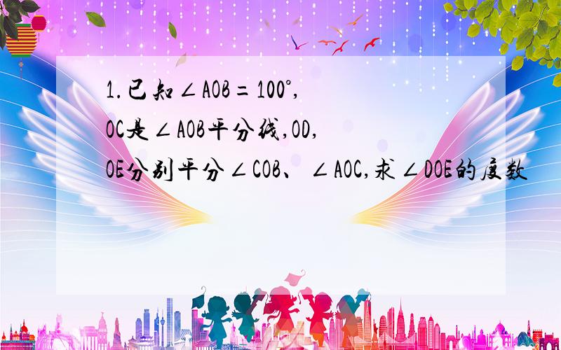 1.已知∠AOB=100°,OC是∠AOB平分线,OD,OE分别平分∠COB、∠AOC,求∠DOE的度数