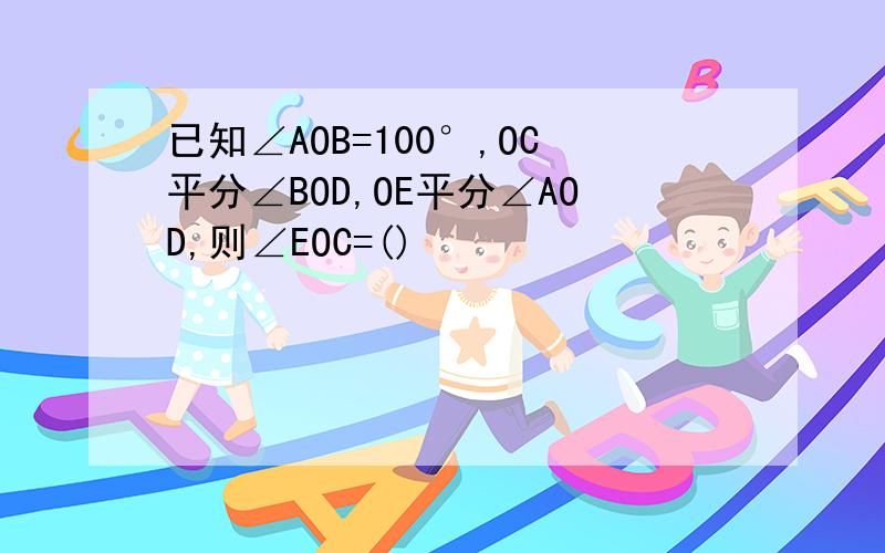 已知∠AOB=100°,OC平分∠BOD,OE平分∠AOD,则∠EOC=()