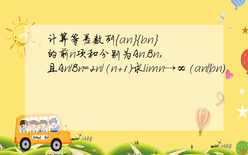 计算等差数列{an}{bn}的前n项和分别为An.Bn,且An/Bn=2n/(n+1)求limn→∞(an/bn)