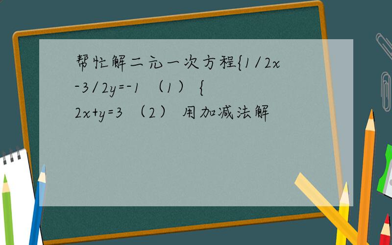 帮忙解二元一次方程{1/2x-3/2y=-1 （1） {2x+y=3 （2） 用加减法解