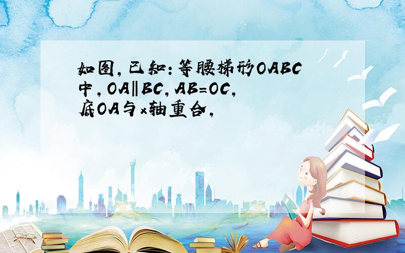 如图,已知：等腰梯形OABC中,OA‖BC,AB=OC,底OA与x轴重合,