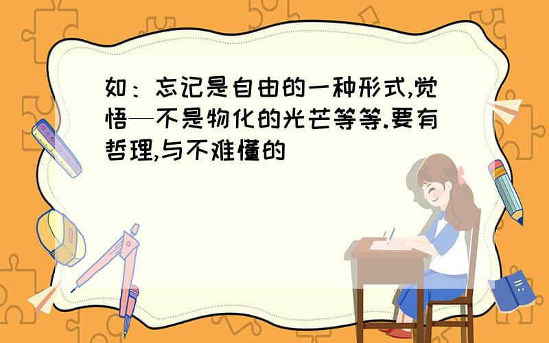 如：忘记是自由的一种形式,觉悟—不是物化的光芒等等.要有哲理,与不难懂的