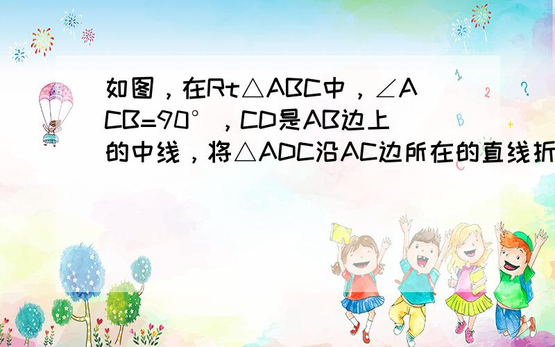 如图，在Rt△ABC中，∠ACB=90°，CD是AB边上的中线，将△ADC沿AC边所在的直线折叠，使点D落在点E处，得四