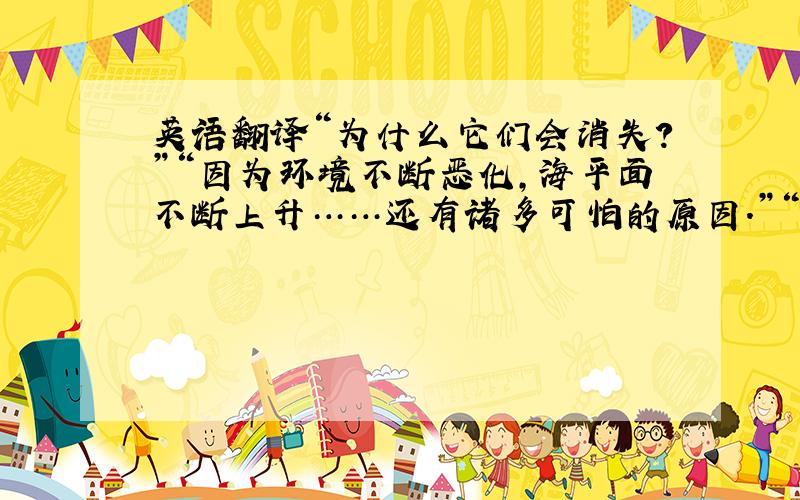 英语翻译“为什么它们会消失?”“因为环境不断恶化,海平面不断上升……还有诸多可怕的原因.”“有人知道世界上即将消失的地方