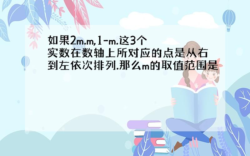 如果2m.m,1-m.这3个实数在数轴上所对应的点是从右到左依次排列.那么m的取值范围是