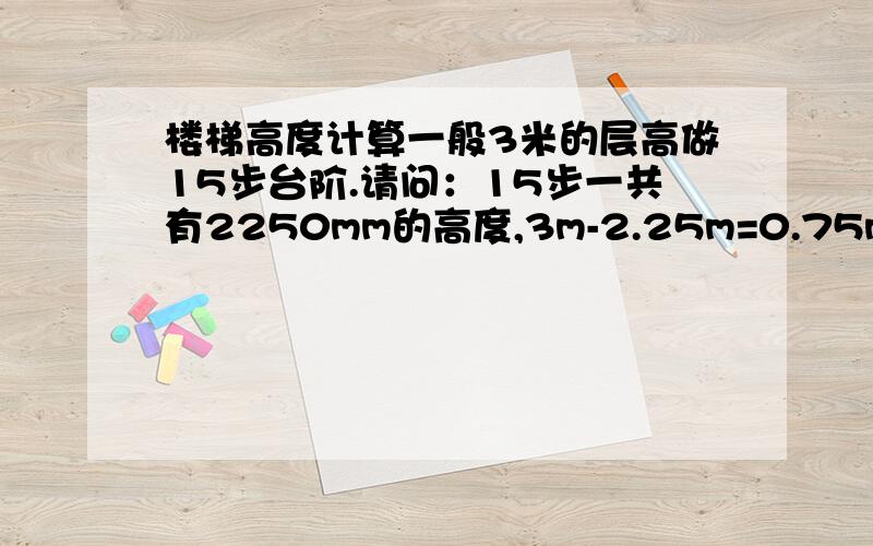 楼梯高度计算一般3米的层高做15步台阶.请问：15步一共有2250mm的高度,3m-2.25m=0.75m.这个0.75