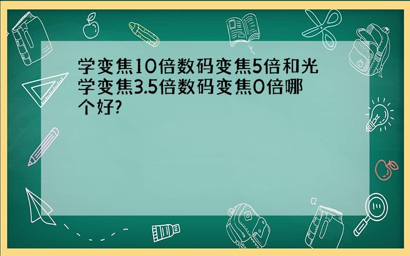 学变焦10倍数码变焦5倍和光学变焦3.5倍数码变焦0倍哪个好?