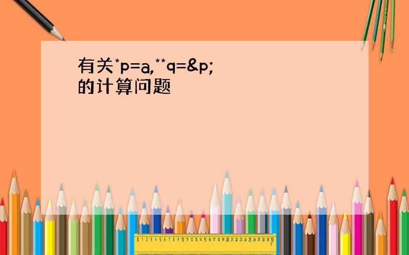 有关*p=a,**q=&p;的计算问题