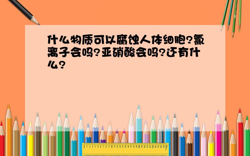 什么物质可以腐蚀人体细胞?氯离子会吗?亚硝酸会吗?还有什么?