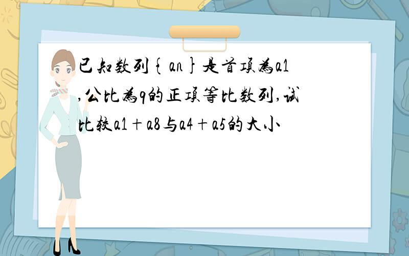 已知数列{an}是首项为a1,公比为q的正项等比数列,试比较a1+a8与a4+a5的大小