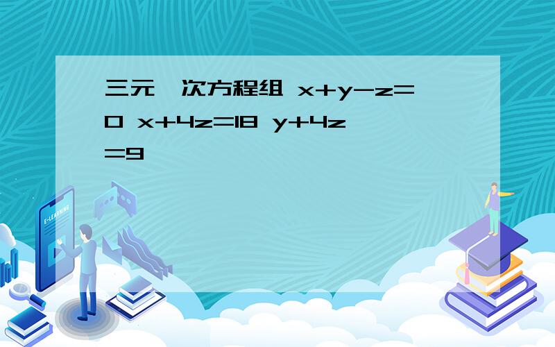 三元一次方程组 x+y-z=0 x+4z=18 y+4z=9