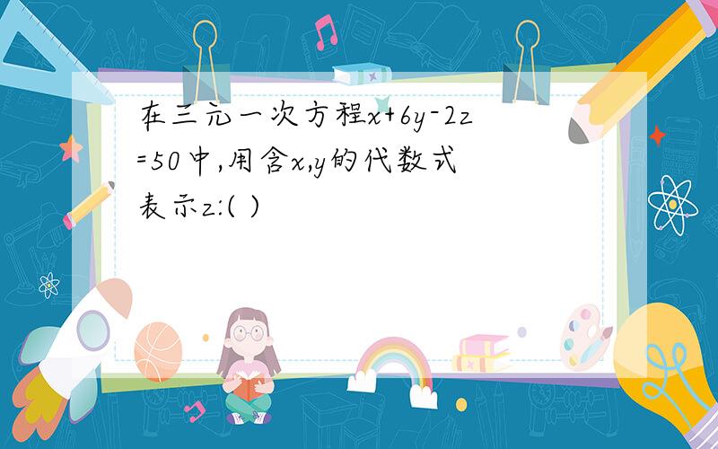 在三元一次方程x+6y-2z=50中,用含x,y的代数式表示z:( )