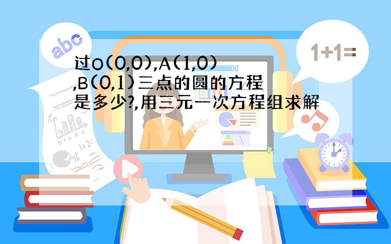 过O(0,0),A(1,0),B(0,1)三点的圆的方程是多少?,用三元一次方程组求解