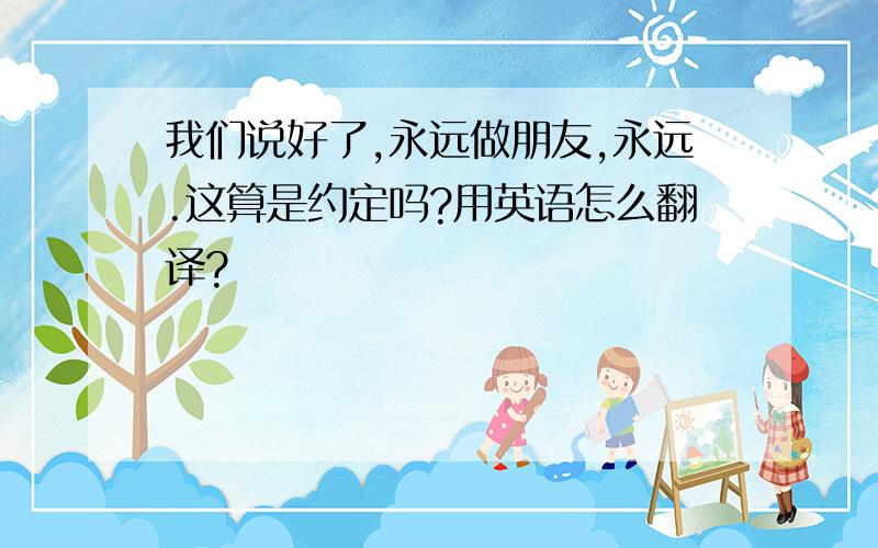 我们说好了,永远做朋友,永远.这算是约定吗?用英语怎么翻译?