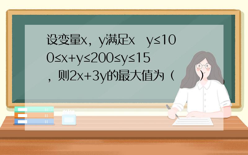 设变量x，y满足x−y≤100≤x+y≤200≤y≤15，则2x+3y的最大值为（　　）