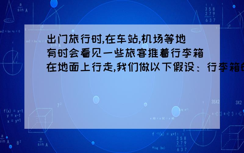 出门旅行时,在车站,机场等地有时会看见一些旅客推着行李箱在地面上行走,我们做以下假设：行李箱的质量为m=10kg,推力F