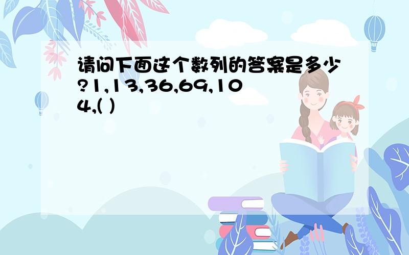 请问下面这个数列的答案是多少?1,13,36,69,104,( )