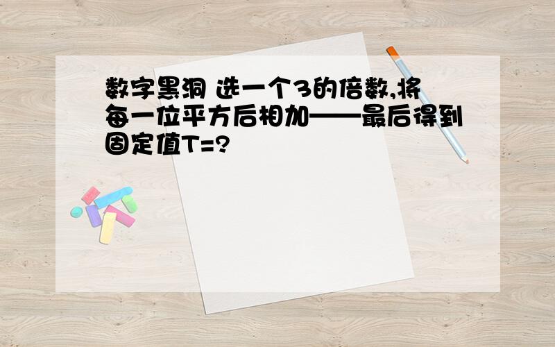 数字黑洞 选一个3的倍数,将每一位平方后相加——最后得到固定值T=?