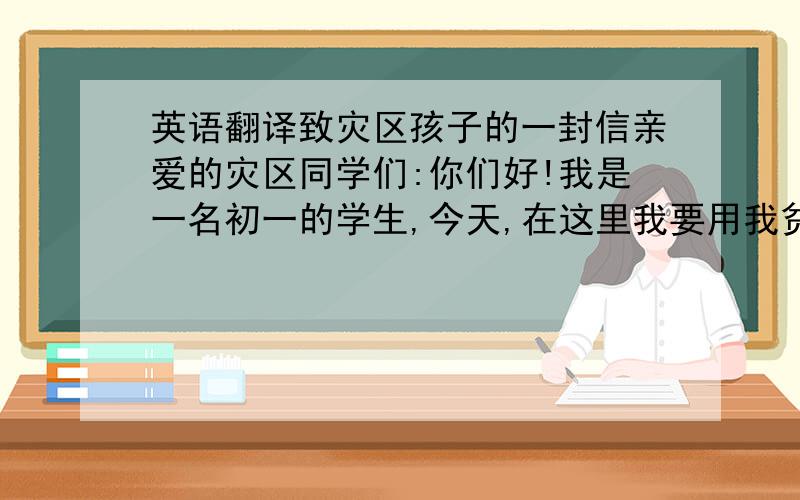 英语翻译致灾区孩子的一封信亲爱的灾区同学们:你们好!我是一名初一的学生,今天,在这里我要用我贫乏的文字为你们送去亲情的温