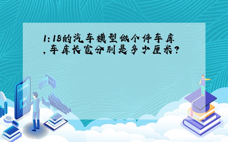 1：18的汽车模型做个停车库,车库长宽分别是多少厘米?