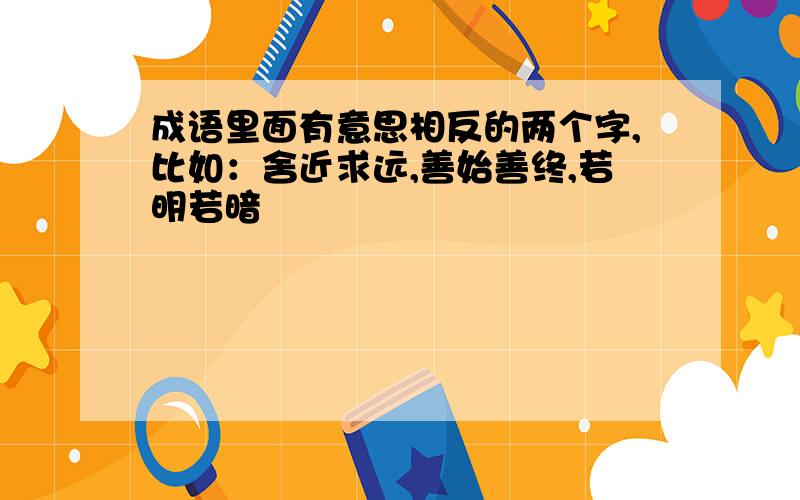 成语里面有意思相反的两个字,比如：舍近求远,善始善终,若明若暗