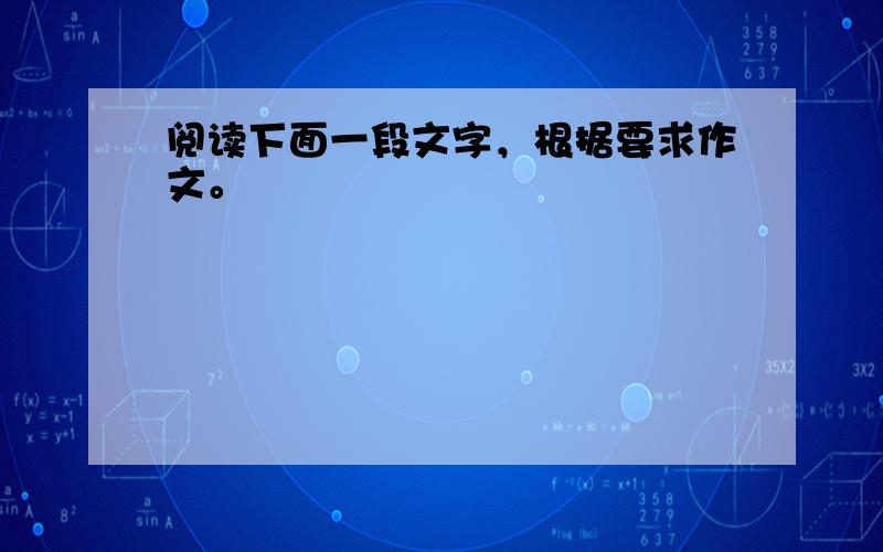 阅读下面一段文字，根据要求作文。