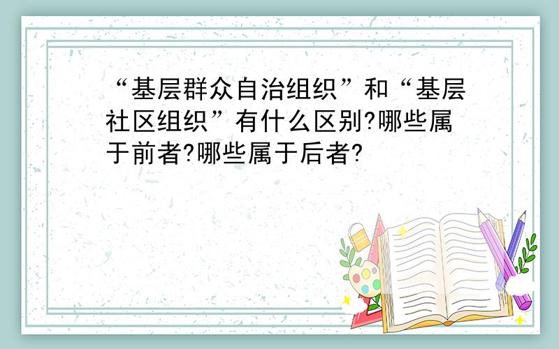 “基层群众自治组织”和“基层社区组织”有什么区别?哪些属于前者?哪些属于后者?