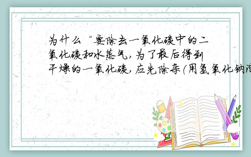 为什么“要除去一氧化碳中的二氧化碳和水蒸气,为了最后得到干燥的一氧化碳,应先除杂（用氢氧化钠溶液吸收）,再干燥（用浓硫酸