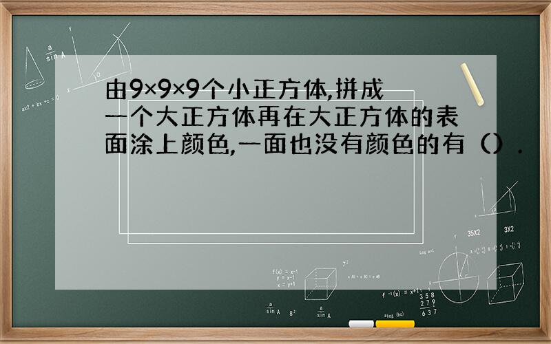 由9×9×9个小正方体,拼成一个大正方体再在大正方体的表面涂上颜色,一面也没有颜色的有（）.