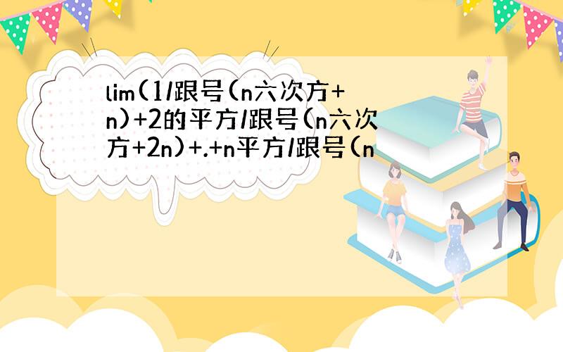 lim(1/跟号(n六次方+n)+2的平方/跟号(n六次方+2n)+.+n平方/跟号(n