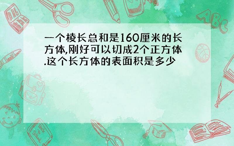 一个棱长总和是160厘米的长方体,刚好可以切成2个正方体.这个长方体的表面积是多少