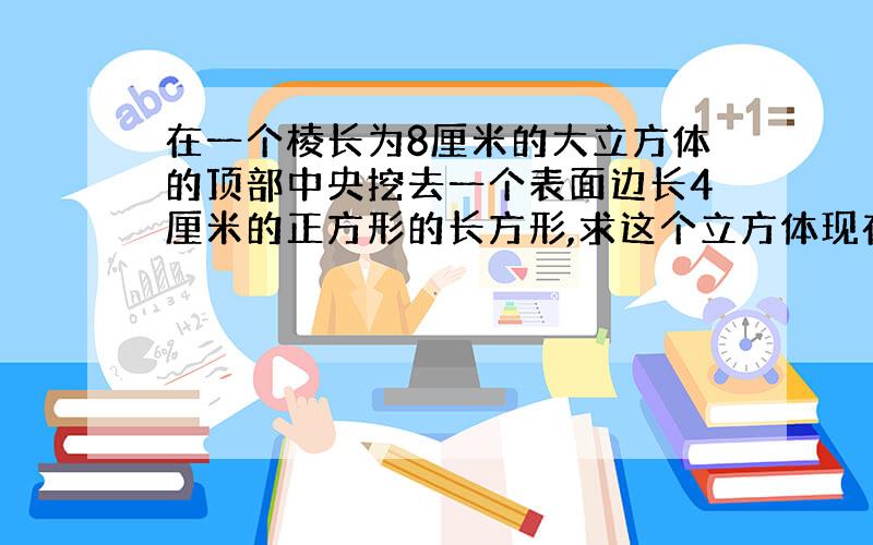 在一个棱长为8厘米的大立方体的顶部中央挖去一个表面边长4厘米的正方形的长方形,求这个立方体现在的表面