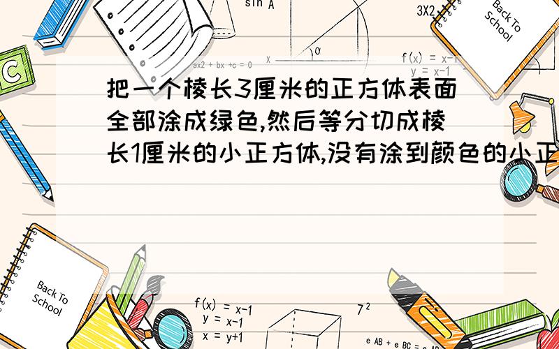 把一个棱长3厘米的正方体表面全部涂成绿色,然后等分切成棱长1厘米的小正方体,没有涂到颜色的小正方体有（ ）块,一面涂色的