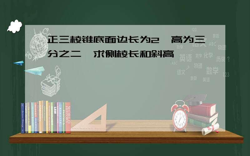 正三棱锥底面边长为2,高为三分之二,求侧棱长和斜高