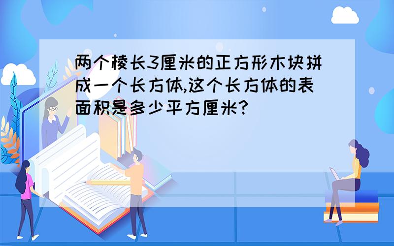 两个棱长3厘米的正方形木块拼成一个长方体,这个长方体的表面积是多少平方厘米?